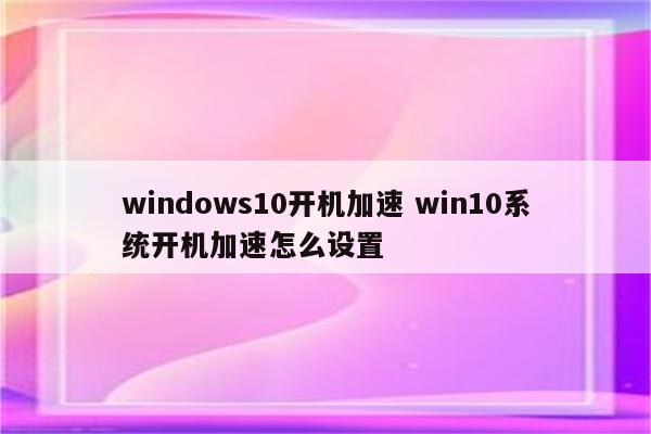 windows10开机加速 win10系统开机加速怎么设置
