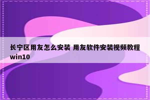 长宁区用友怎么安装 用友软件安装视频教程win10