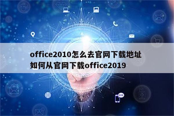 office2010怎么去官网下载地址 如何从官网下载office2019