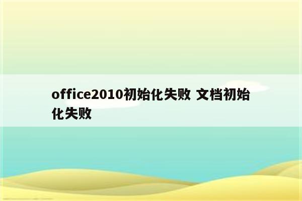 office2010初始化失败 文档初始化失败