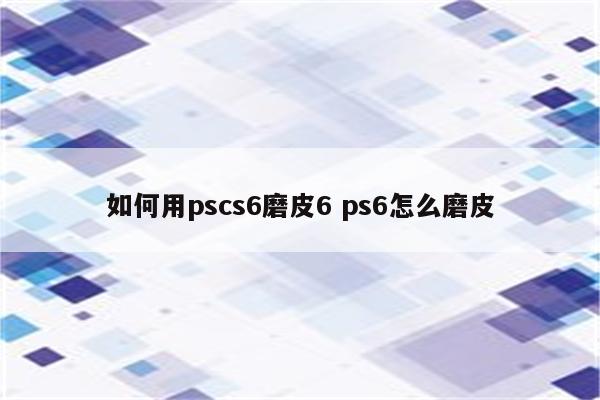 如何用pscs6磨皮6 ps6怎么磨皮