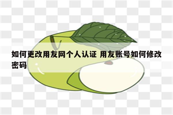 如何更改用友网个人认证 用友账号如何修改密码