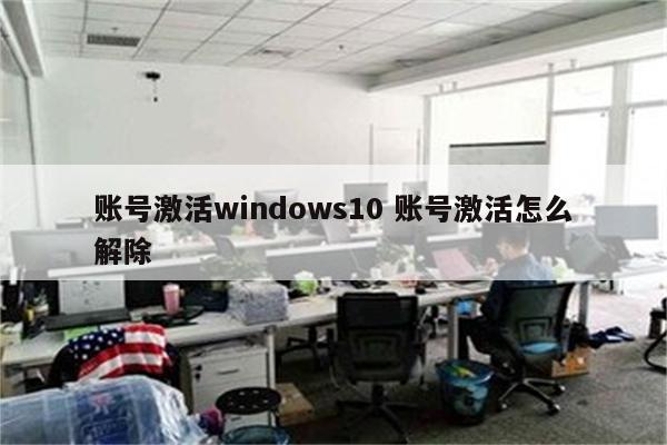 账号激活windows10 账号激活怎么解除