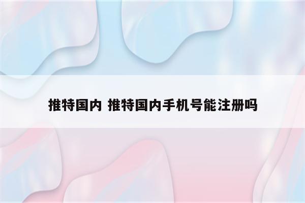 推特国内 推特国内手机号能注册吗