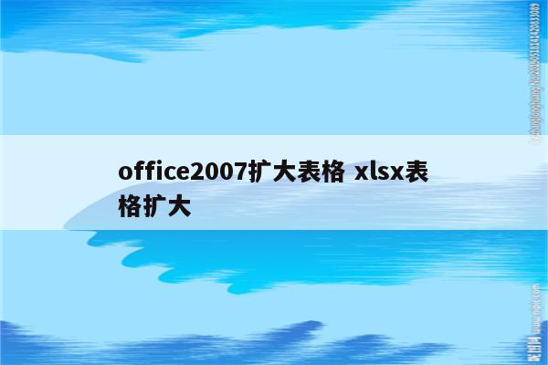 office2007扩大表格 xlsx表格扩大