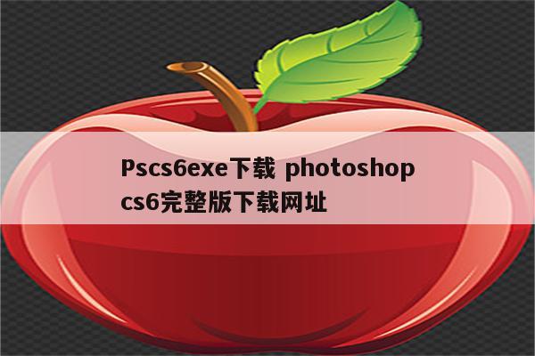Pscs6exe下载 photoshopcs6完整版下载网址