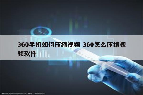 360手机如何压缩视频 360怎么压缩视频软件