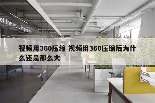 视频用360压缩 视频用360压缩后为什么还是那么大