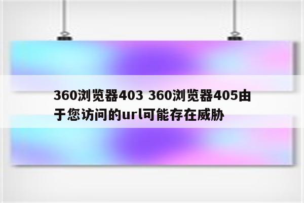 360浏览器403 360浏览器405由于您访问的url可能存在威胁