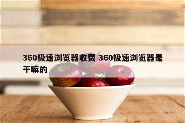 360极速浏览器收费 360极速浏览器是干嘛的