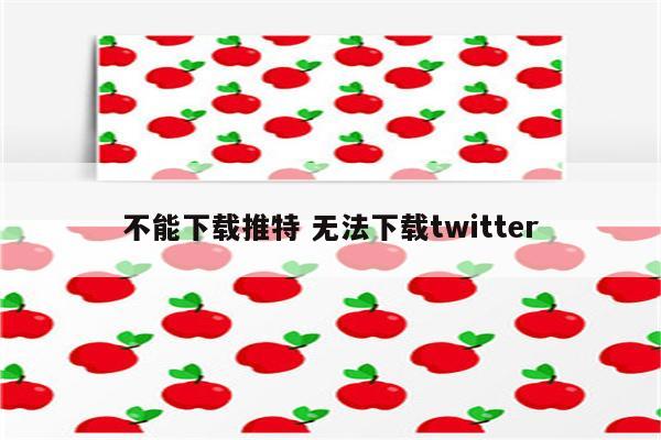 不能下载推特 无法下载twitter