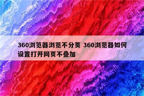 360浏览器浏览不分页 360浏览器如何设置打开网页不叠加