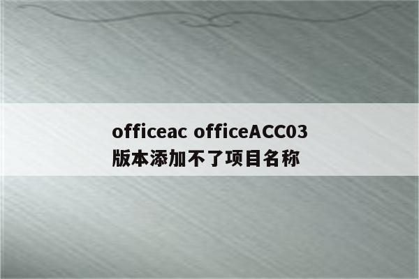 officeac officeACC03版本添加不了项目名称