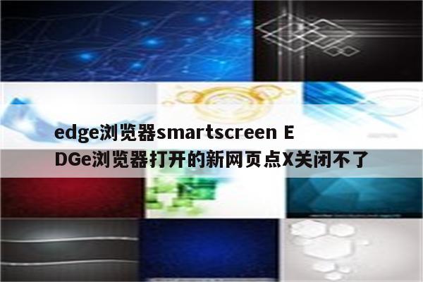 edge浏览器smartscreen EDGe浏览器打开的新网页点X关闭不了