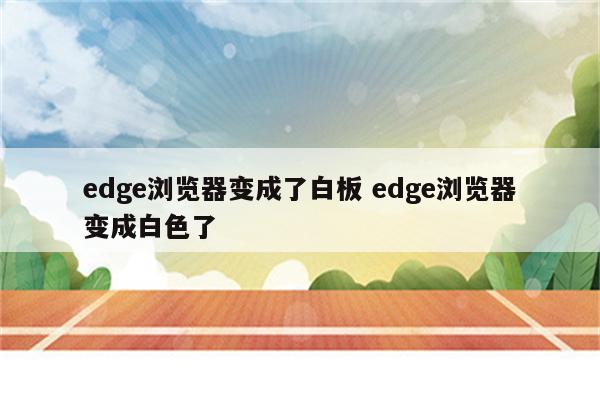 edge浏览器变成了白板 edge浏览器变成白色了