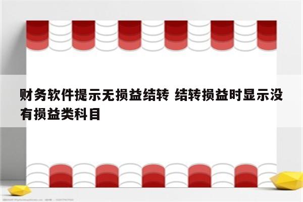 财务软件提示无损益结转 结转损益时显示没有损益类科目