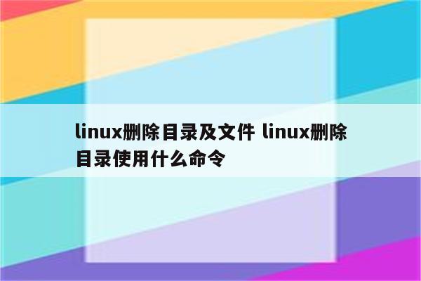 linux删除目录及文件 linux删除目录使用什么命令