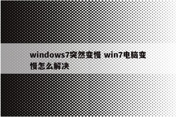 windows7突然变慢 win7电脑变慢怎么解决