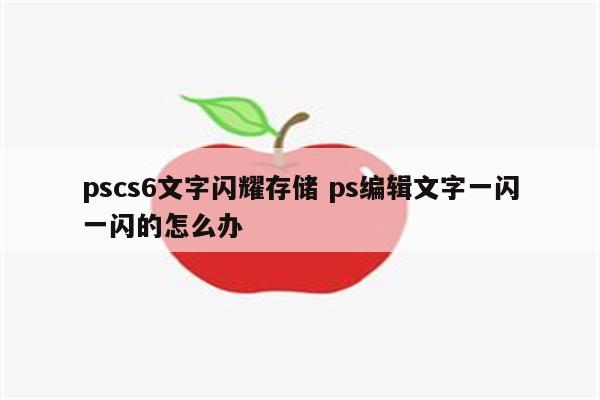 pscs6文字闪耀存储 ps编辑文字一闪一闪的怎么办