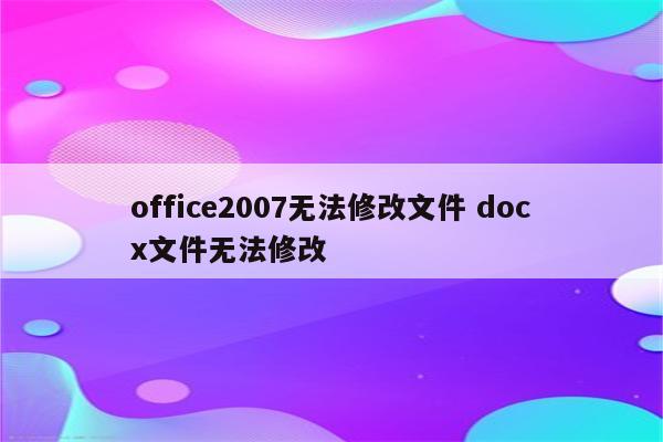 office2007无法修改文件 docx文件无法修改
