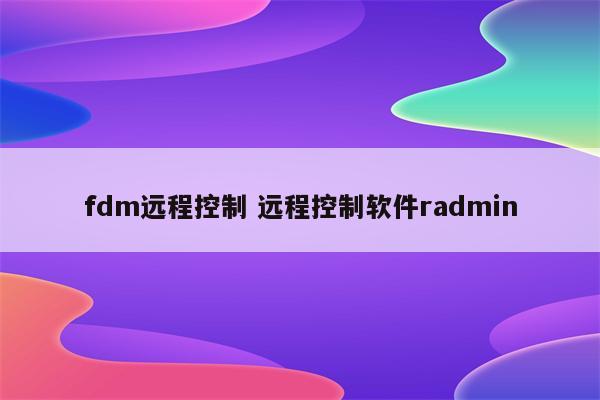 fdm远程控制 远程控制软件radmin