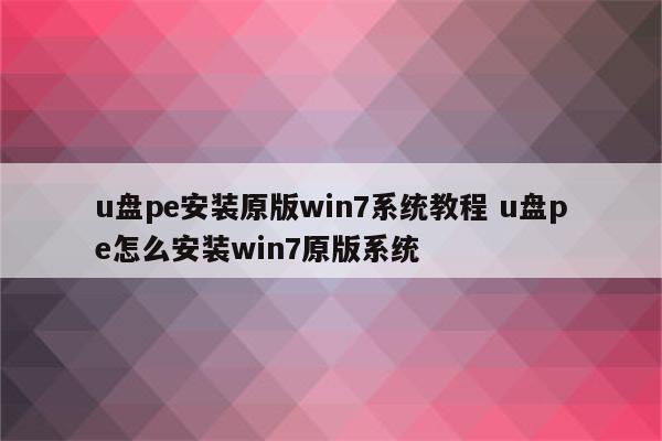 u盘pe安装原版win7系统教程 u盘pe怎么安装win7原版系统