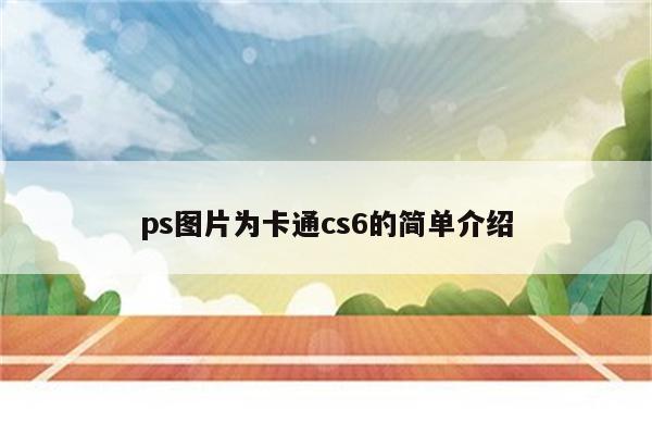 ps图片为卡通cs6的简单介绍