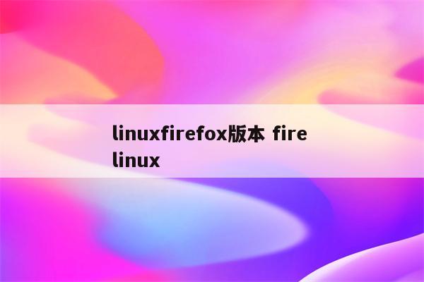 linuxfirefox版本 fire linux