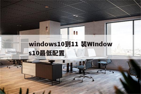 windows10到11 装WIndows10最低配置