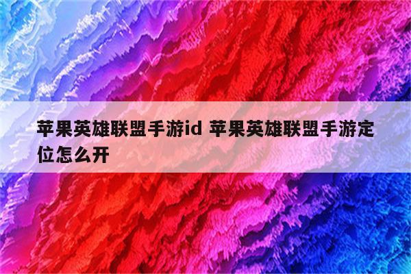 苹果英雄联盟手游id 苹果英雄联盟手游定位怎么开