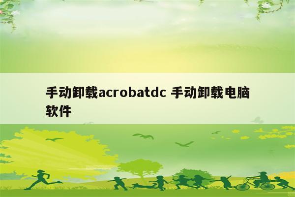 手动卸载acrobatdc 手动卸载电脑软件