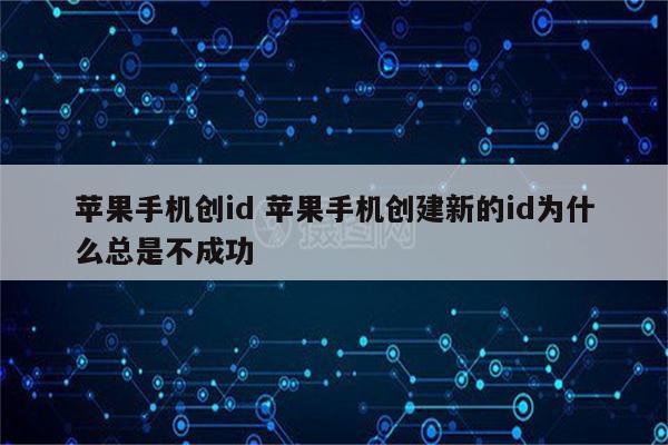 苹果手机创id 苹果手机创建新的id为什么总是不成功