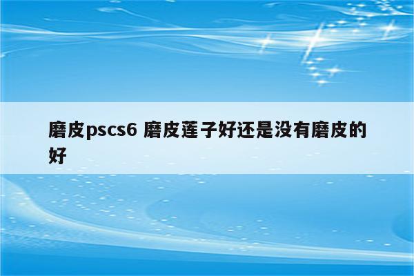 磨皮pscs6 磨皮莲子好还是没有磨皮的好