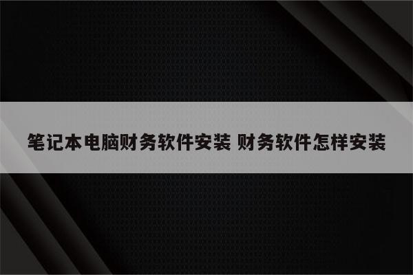 笔记本电脑财务软件安装 财务软件怎样安装