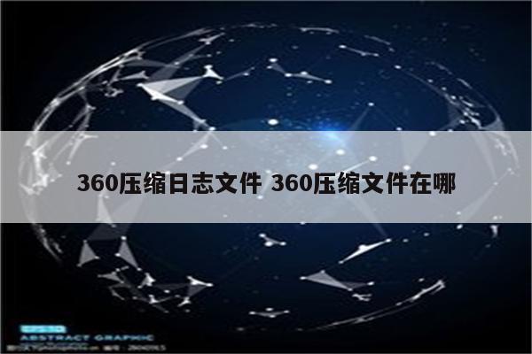 360压缩日志文件 360压缩文件在哪
