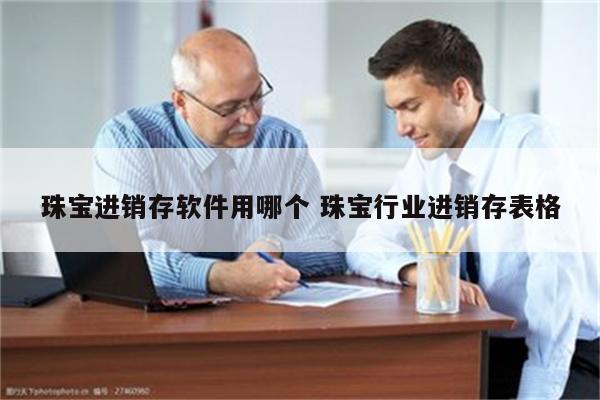 珠宝进销存软件用哪个 珠宝行业进销存表格
