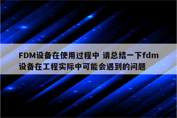FDM设备在使用过程中 请总结一下fdm设备在工程实际中可能会遇到的问题