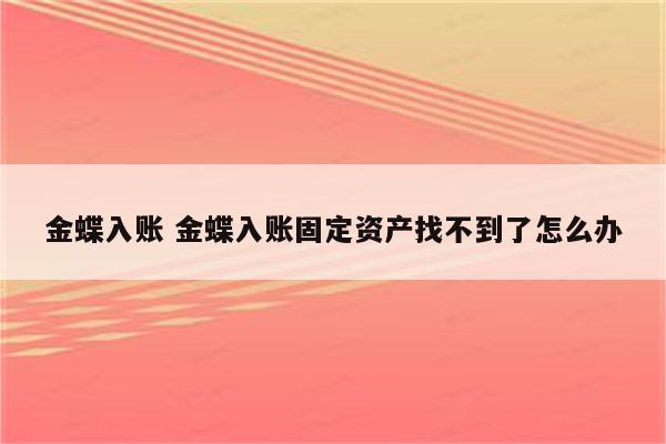 金蝶入账 金蝶入账固定资产找不到了怎么办