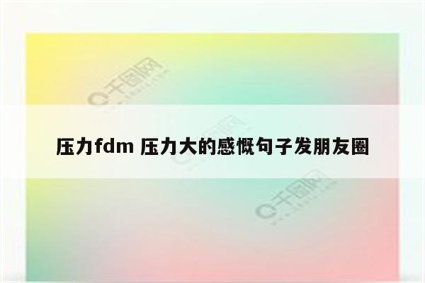 压力fdm 压力大的感慨句子发朋友圈