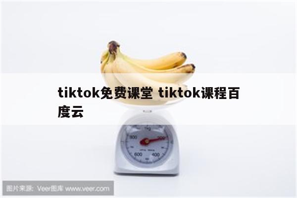 tiktok免费课堂 tiktok课程百度云