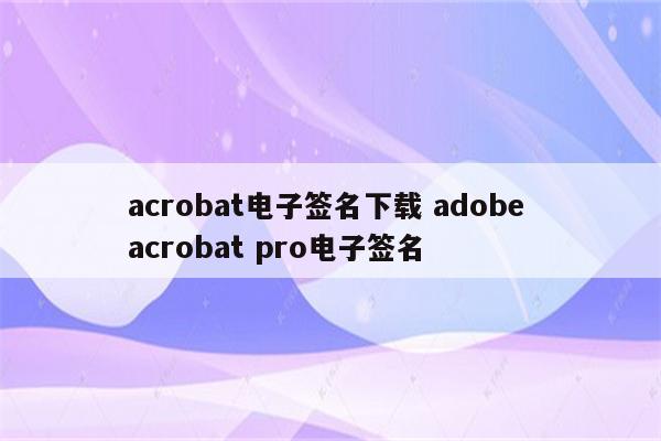 acrobat电子签名下载 adobe acrobat pro电子签名