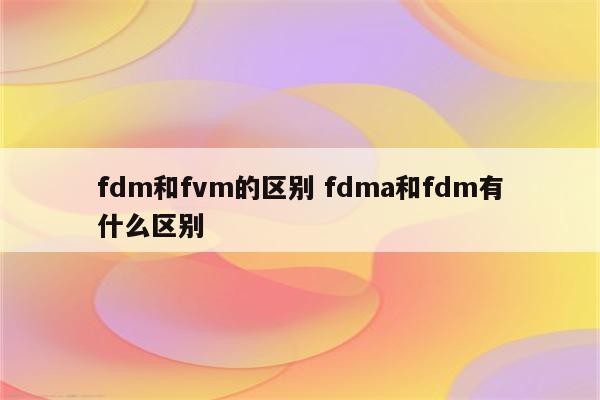 fdm和fvm的区别 fdma和fdm有什么区别