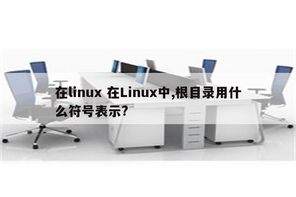 在linux 在Linux中,根目录用什么符号表示?