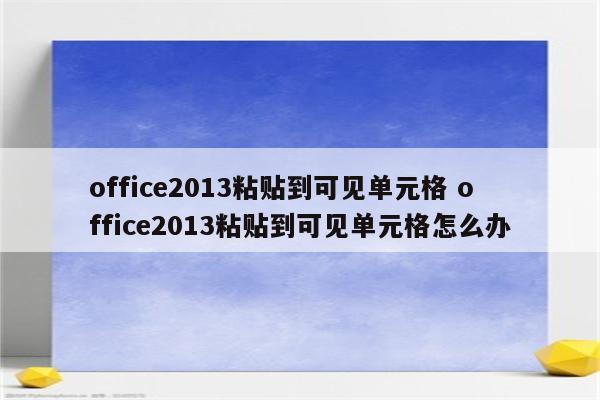 office2013粘贴到可见单元格 office2013粘贴到可见单元格怎么办