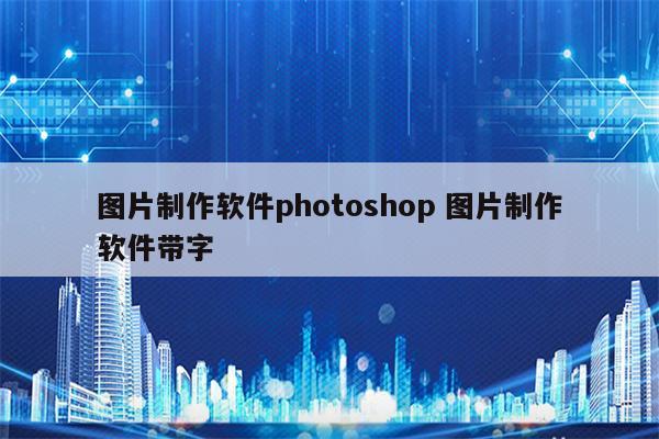 图片制作软件photoshop 图片制作软件带字