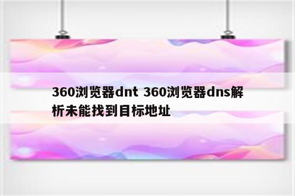 360浏览器dnt 360浏览器dns解析未能找到目标地址