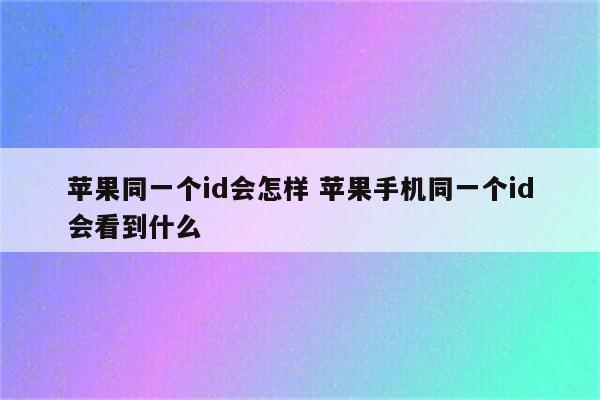 苹果同一个id会怎样 苹果手机同一个id会看到什么