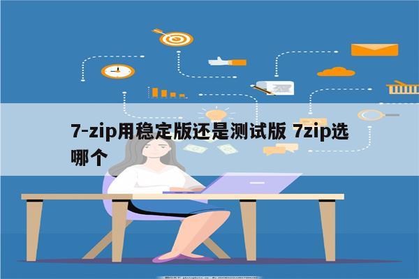 7-zip用稳定版还是测试版 7zip选哪个
