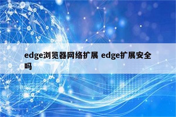 edge浏览器网络扩展 edge扩展安全吗