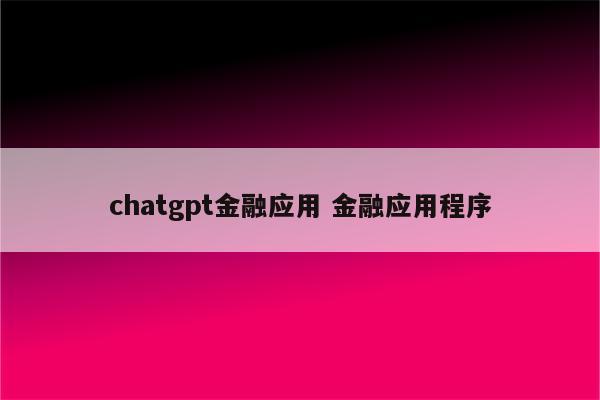 chatgpt金融应用 金融应用程序